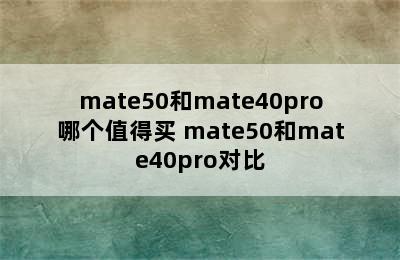 mate50和mate40pro哪个值得买 mate50和mate40pro对比